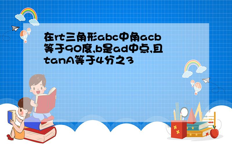 在rt三角形abc中角acb等于90度,b是ad中点,且tanA等于4分之3