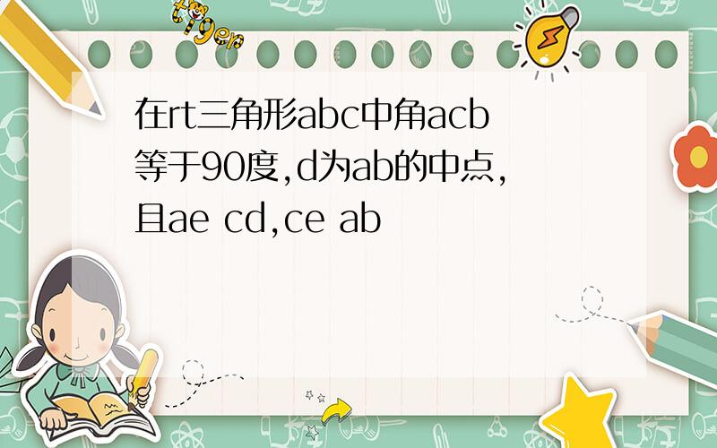 在rt三角形abc中角acb等于90度,d为ab的中点,且ae cd,ce ab