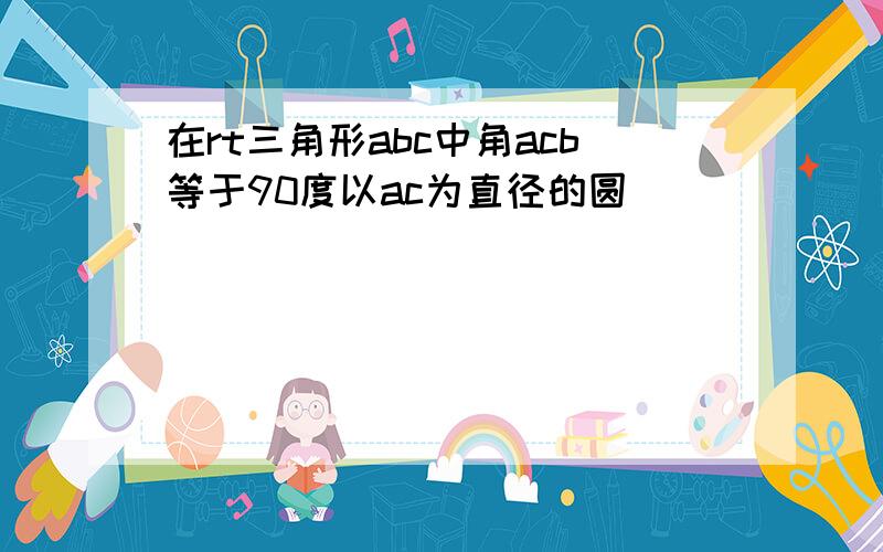 在rt三角形abc中角acb等于90度以ac为直径的圆