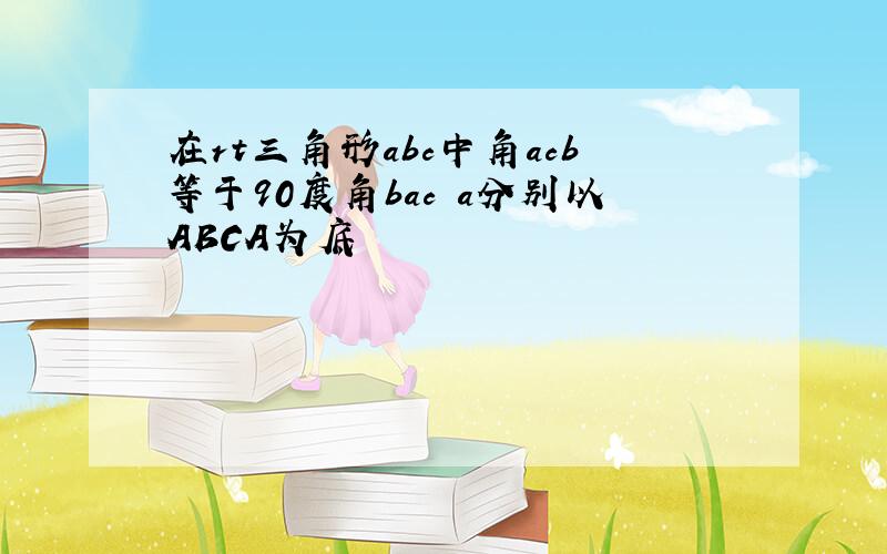 在rt三角形abc中角acb等于90度角bac a分别以ABCA为底