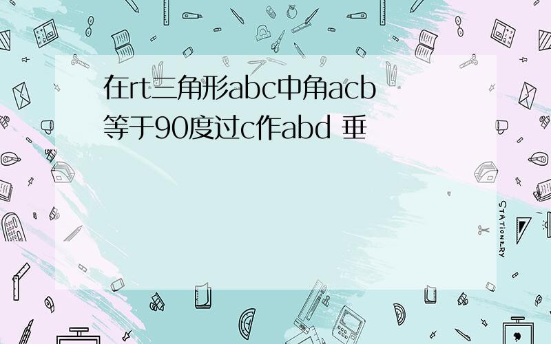 在rt三角形abc中角acb等于90度过c作abd 垂