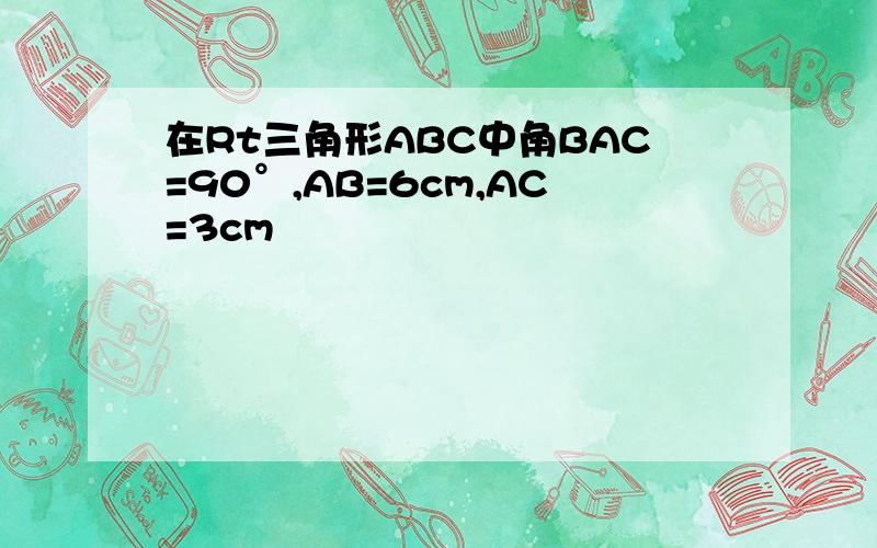 在Rt三角形ABC中角BAC=90°,AB=6cm,AC=3cm