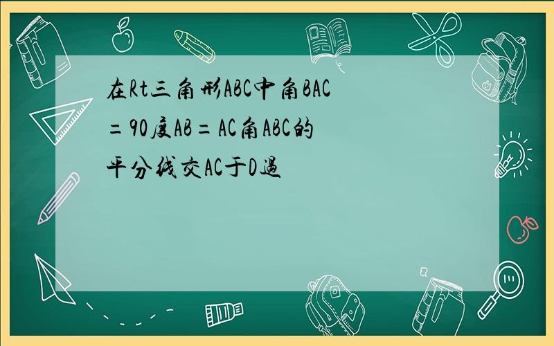 在Rt三角形ABC中角BAC=90度AB=AC角ABC的平分线交AC于D过