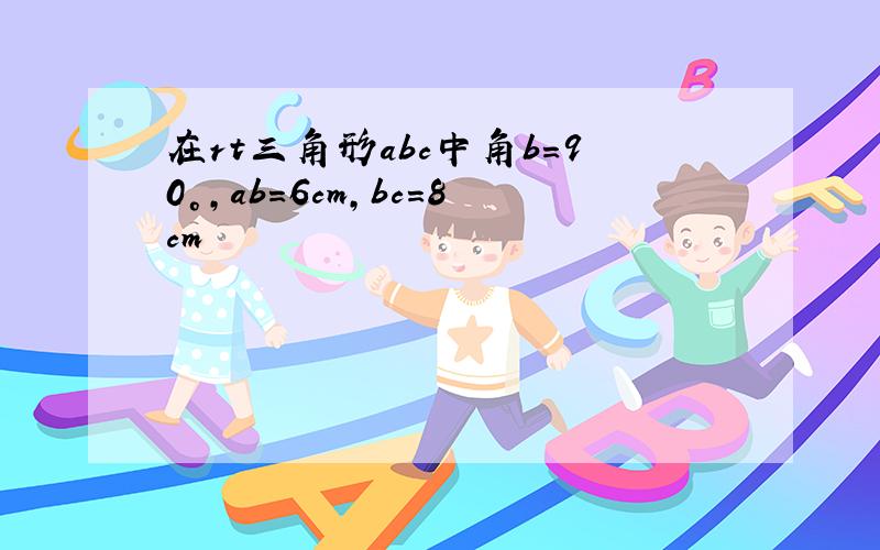 在rt三角形abc中角b＝90°,ab＝6cm,bc＝8cm