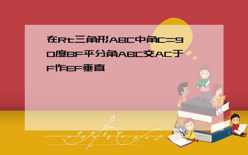 在Rt三角形ABC中角C=90度BF平分角ABC交AC于F作EF垂直