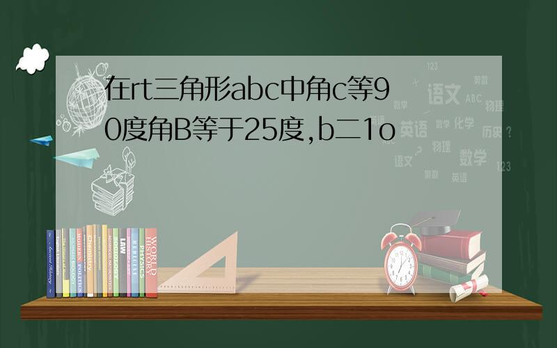 在rt三角形abc中角c等90度角B等于25度,b二1o