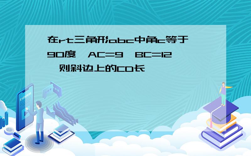 在rt三角形abc中角c等于90度,AC=9,BC=12,则斜边上的CD长