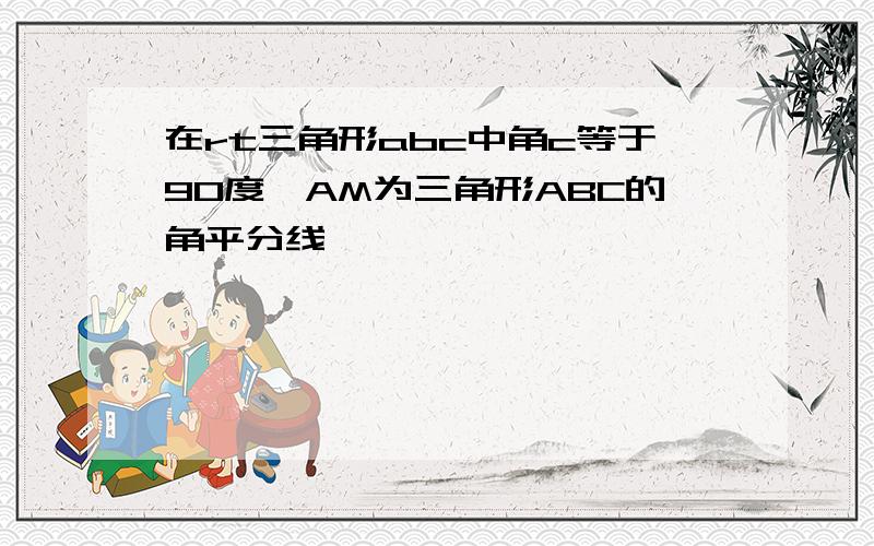 在rt三角形abc中角c等于90度,AM为三角形ABC的角平分线