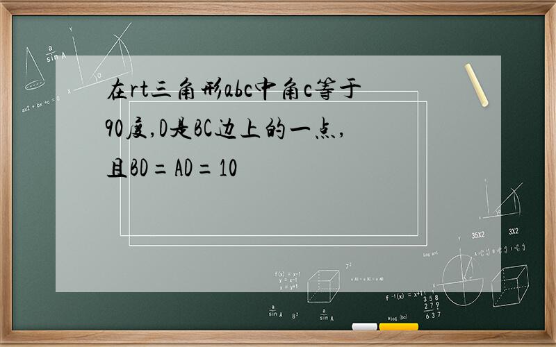 在rt三角形abc中角c等于90度,D是BC边上的一点,且BD=AD=10