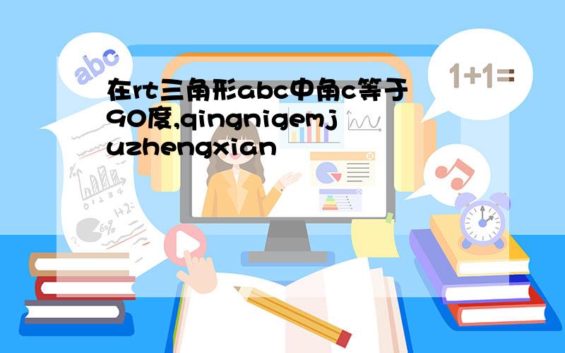 在rt三角形abc中角c等于90度,qingnigemjuzhengxian