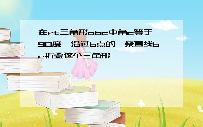 在rt三角形abc中角c等于90度,沿过b点的一条直线be折叠这个三角形