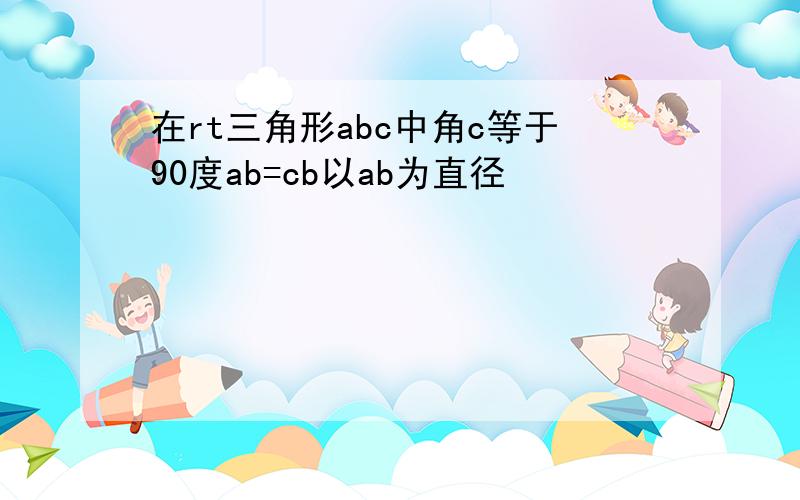 在rt三角形abc中角c等于90度ab=cb以ab为直径