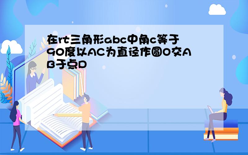 在rt三角形abc中角c等于90度以AC为直径作圆O交AB于点D