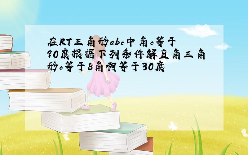 在RT三角形abc中角c等于90度根据下列条件解直角三角形c等于8角啊等于30度