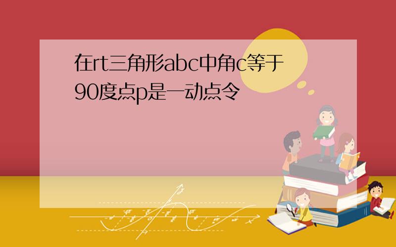 在rt三角形abc中角c等于90度点p是一动点令