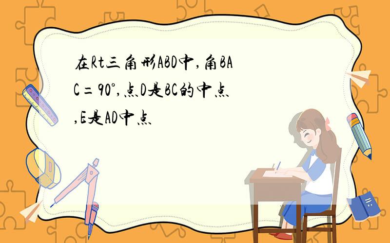 在Rt三角形ABD中,角BAC=90°,点D是BC的中点,E是AD中点