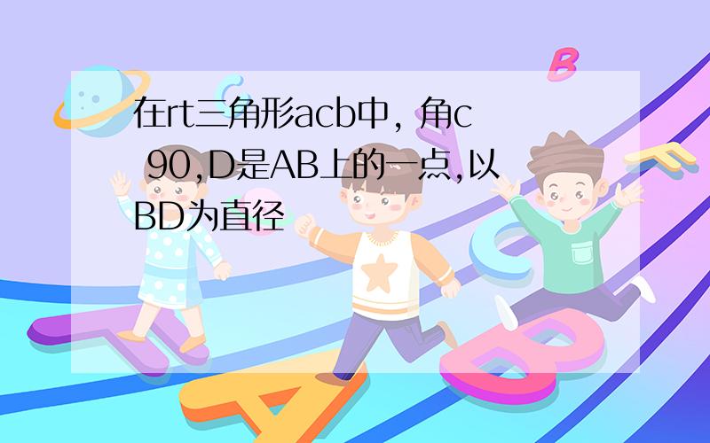 在rt三角形acb中, 角c 90,D是AB上的一点,以BD为直径