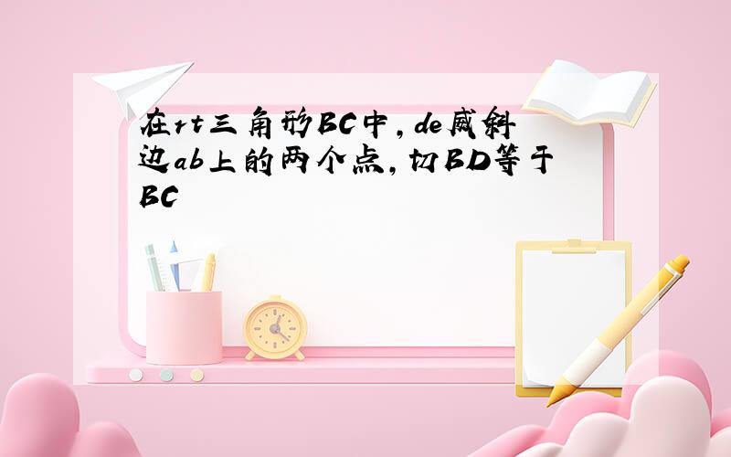 在rt三角形BC中,de威斜边ab上的两个点,切BD等于BC