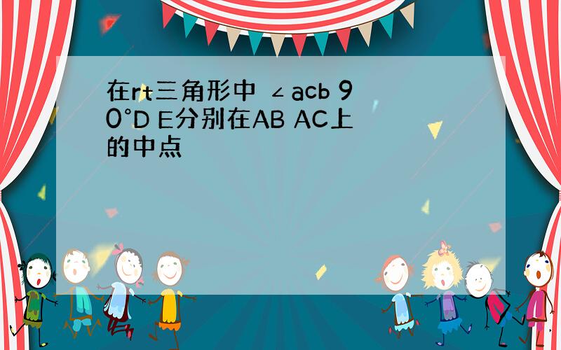 在rt三角形中 ∠acb 90°D E分别在AB AC上的中点