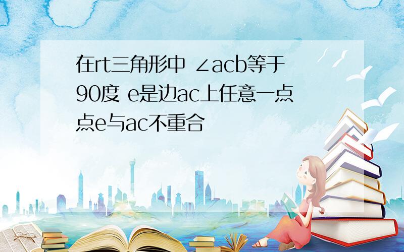 在rt三角形中 ∠acb等于90度 e是边ac上任意一点点e与ac不重合