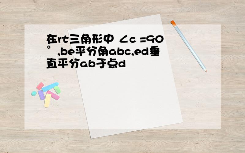 在rt三角形中 ∠c =90°,be平分角abc,ed垂直平分ab于点d