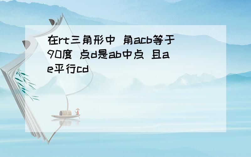 在rt三角形中 角acb等于90度 点d是ab中点 且ae平行cd