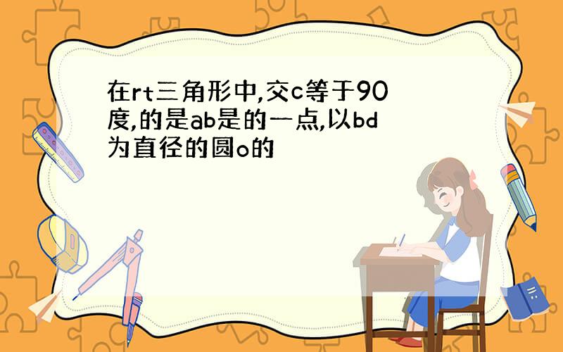 在rt三角形中,交c等于90度,的是ab是的一点,以bd为直径的圆o的