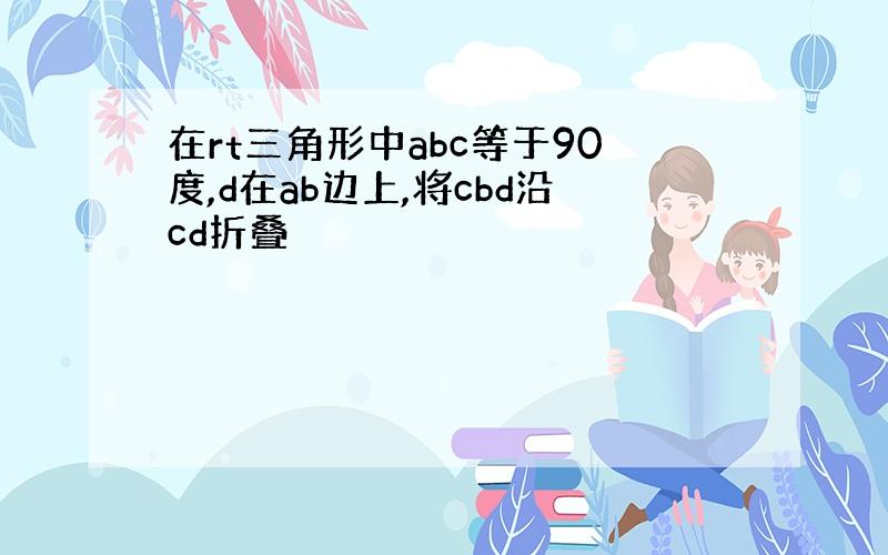 在rt三角形中abc等于90度,d在ab边上,将cbd沿cd折叠