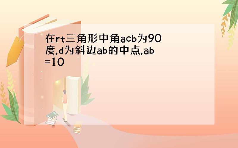 在rt三角形中角acb为90度,d为斜边ab的中点,ab=10