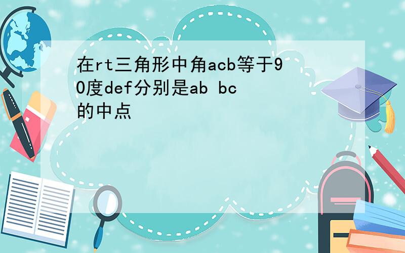 在rt三角形中角acb等于90度def分别是ab bc 的中点