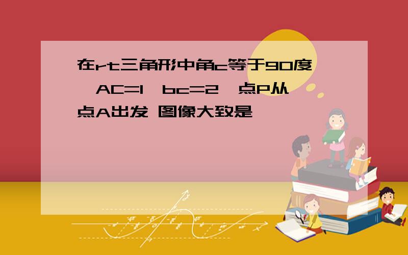 在rt三角形中角c等于90度,AC=1,bc=2,点P从点A出发 图像大致是