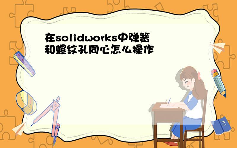 在solidworks中弹簧和螺纹孔同心怎么操作