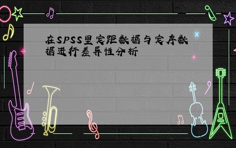 在SPSS里定距数据与定序数据进行差异性分析