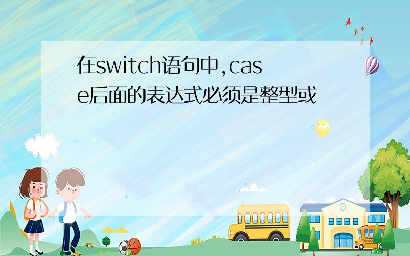 在switch语句中,case后面的表达式必须是整型或