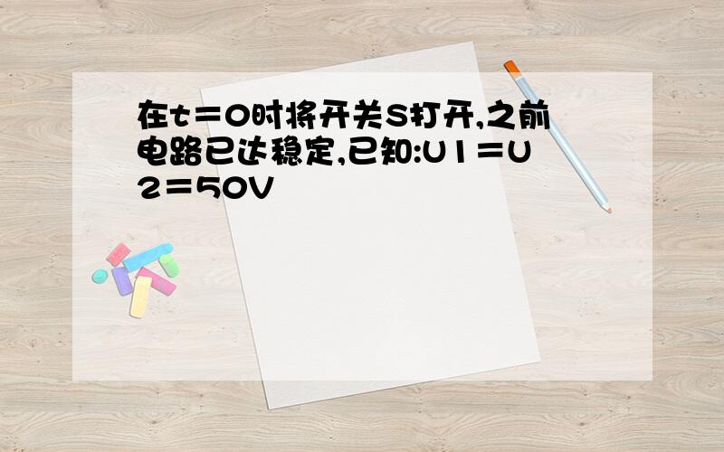 在t＝0时将开关S打开,之前电路已达稳定,已知:U1＝U2＝50V