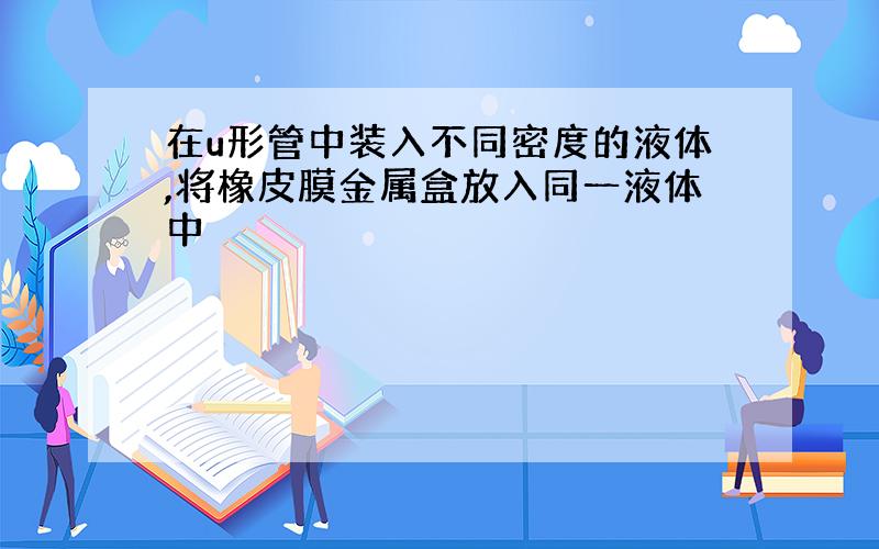 在u形管中装入不同密度的液体,将橡皮膜金属盒放入同一液体中