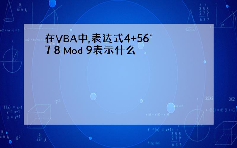 在VBA中,表达式4+56*7 8 Mod 9表示什么