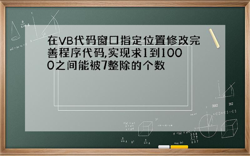 在VB代码窗口指定位置修改完善程序代码,实现求1到1000之间能被7整除的个数