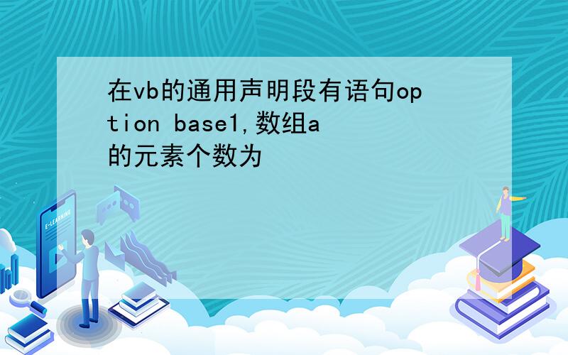 在vb的通用声明段有语句option base1,数组a的元素个数为