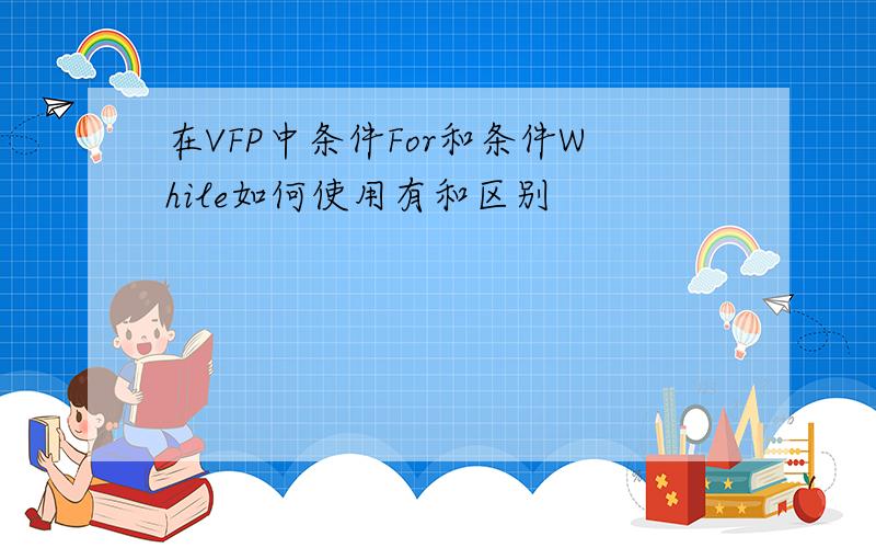 在VFP中条件For和条件While如何使用有和区别