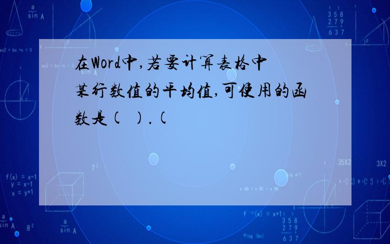 在Word中,若要计算表格中某行数值的平均值,可使用的函数是( ).(