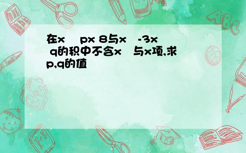 在x² px 8与x²-3x q的积中不含x³与x项,求p,q的值