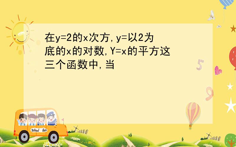 在y=2的x次方,y=以2为底的x的对数,Y=x的平方这三个函数中,当