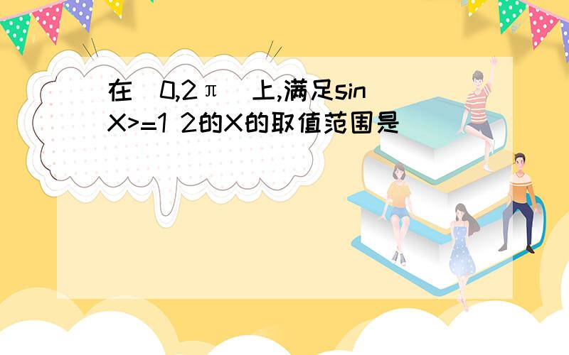 在[0,2π]上,满足sinX>=1 2的X的取值范围是