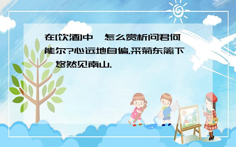 在[饮酒]中,怎么赏析问君何能尔?心远地自偏.采菊东篱下,悠然见南山.