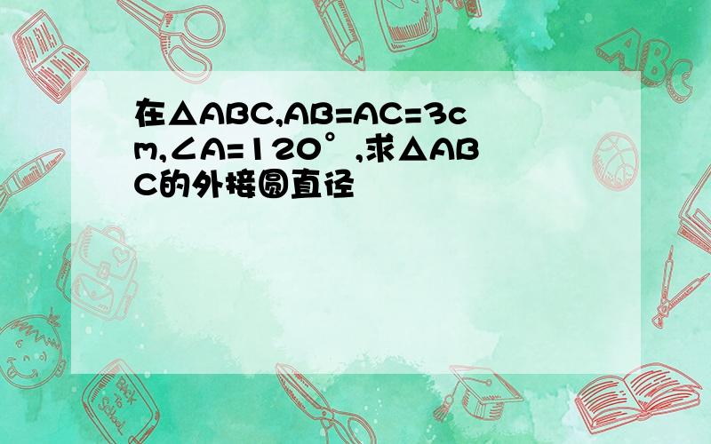 在△ABC,AB=AC=3cm,∠A=120°,求△ABC的外接圆直径