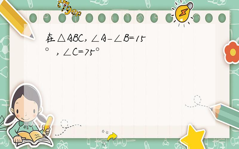 在△ABC,∠A-∠B=15°,∠C=75°