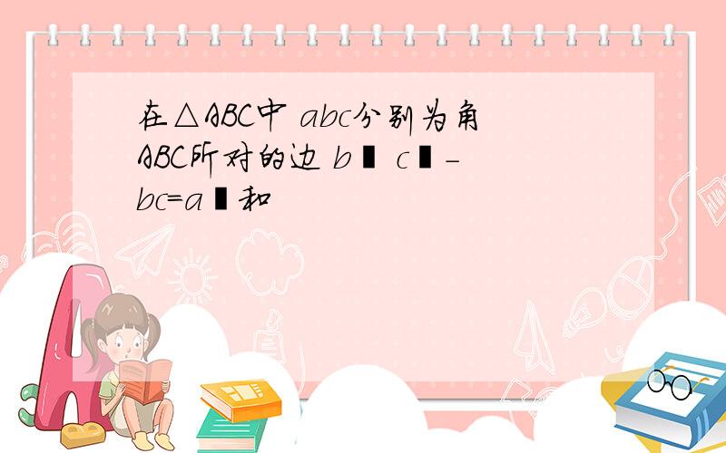 在△ABC中 abc分别为角ABC所对的边 b² c²-bc=a²和