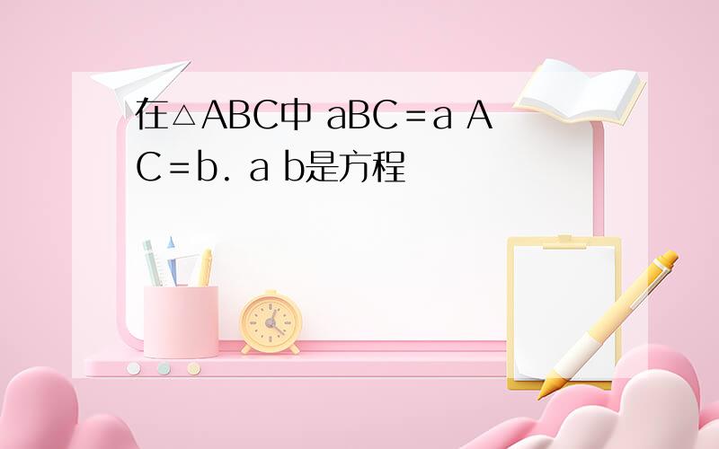 在△ABC中 aBC＝a AC＝b. a b是方程