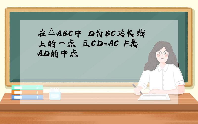 在△ABC中 D为BC延长线上的一点 且CD=AC F是AD的中点